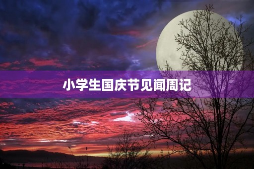 小学生国庆节见闻周记 小学生国庆节见闻周记