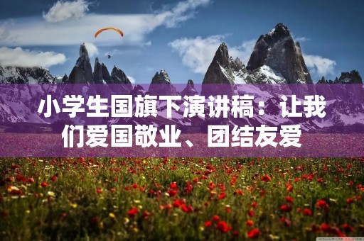 小学生国旗下演讲稿：让我们爱国敬业、团结友爱