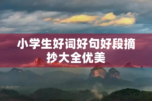 小学生好词好句好段摘抄大全优美(小学生好词好句好段摘抄大全优美句子)