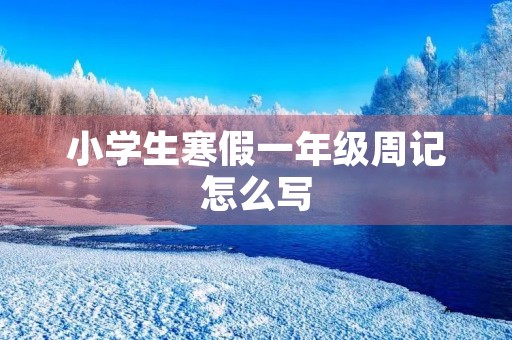 小学生寒假一年级周记怎么写 小学生寒假一年级周记怎么写