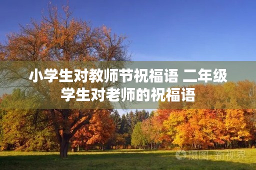 小学生对教师节祝福语 二年级学生对老师的祝福语 小学生对教师节祝福语 二年级学生对老师的祝福语