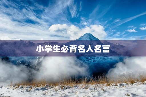 小学生必背名人名言(小学生必背名人名言100条) 小学生必背名人名言(小学生必背名人名言100条)