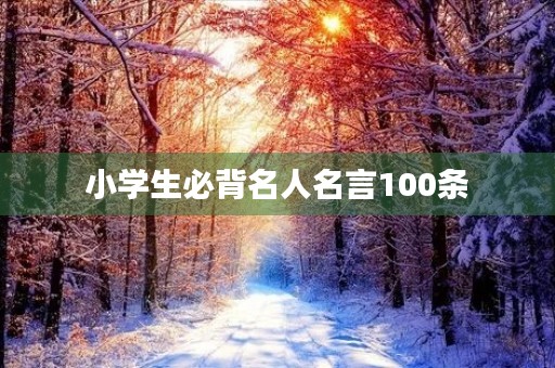 小学生必背名人名言100条(小学生必背名人名言100条10字)