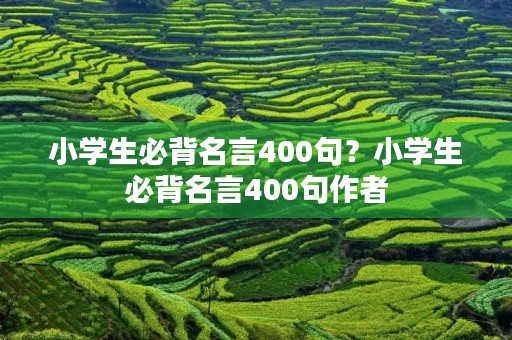 小学生必背名言400句？小学生必背名言400句作者