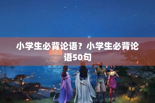 小学生必背论语？小学生必背论语50句