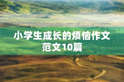 小学生成长的烦恼作文范文10篇 小学生成长的烦恼作文范文10篇