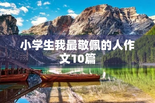 小学生我最敬佩的人作文10篇 小学生我最敬佩的人作文10篇
