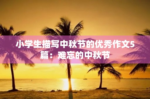 小学生描写中秋节的优秀作文5篇：难忘的中秋节