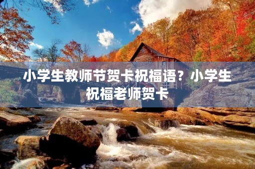 小学生教师节贺卡祝福语？小学生祝福老师贺卡