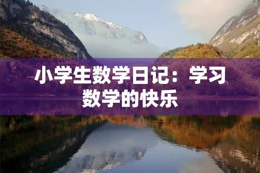 小学生数学日记:学习数学的快乐 小学生数学日记:学习数学的快乐