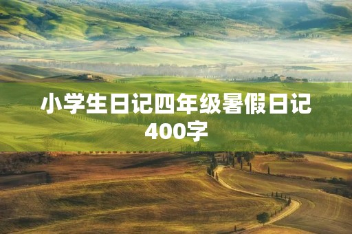 小学生日记四年级暑假日记400字 小学生日记四年级暑假日记400字
