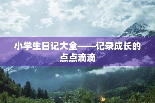 小学生日记大全——记录成长的点点滴滴