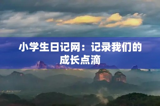 小学生日记网:记录我们的成长点滴 小学生日记网:记录我们的成长点滴