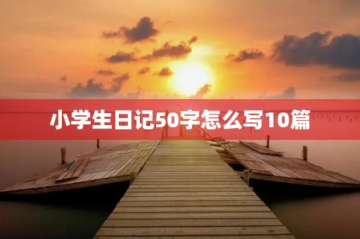 小学生日记50字怎么写10篇