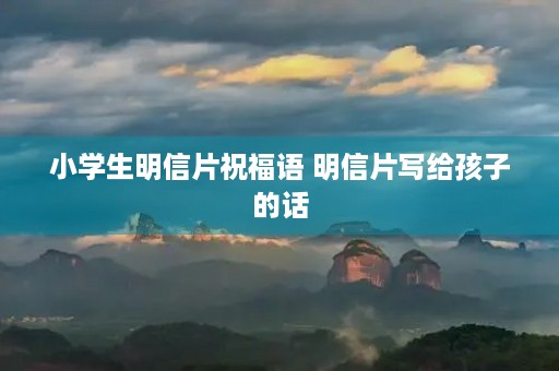 小学生明信片祝福语 明信片写给孩子的话
