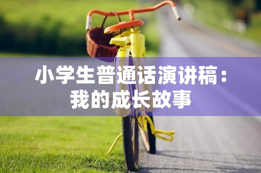 小学生普通话演讲稿:我的成长故事 小学生普通话演讲稿:我的成长故事
