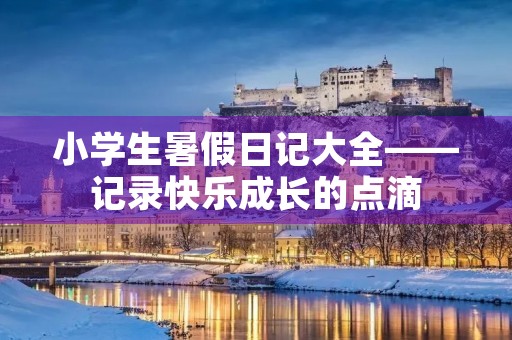 小学生暑假日记大全——记录快乐成长的点滴 小学生暑假日记大全——记录快乐成长的点滴