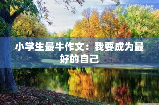 小学生最牛作文:我要成为最好的自己 小学生最牛作文:我要成为最好的自己
