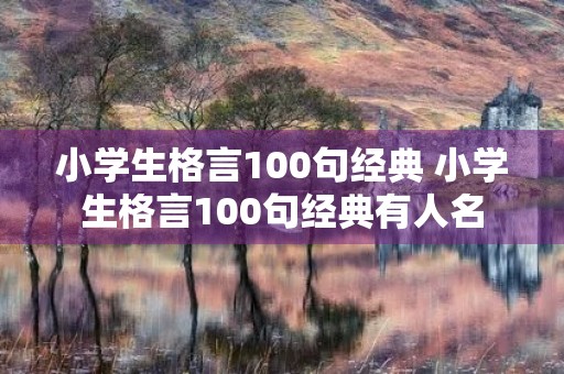 小学生格言100句经典 小学生格言100句经典有人名 小学生格言100句经典 小学生格言100句经典有人名