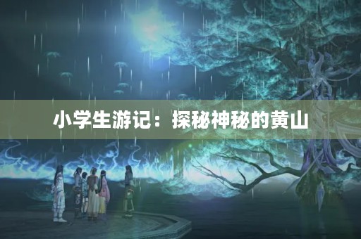 小学生游记:探秘神秘的黄山 小学生游记:探秘神秘的黄山