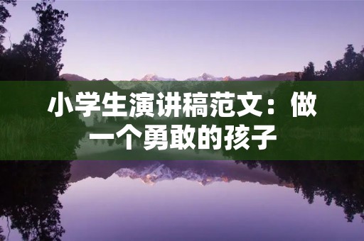 小学生演讲稿范文:做一个勇敢的孩子 小学生演讲稿范文:做一个勇敢的孩子