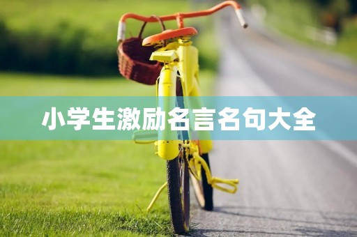 小学生激励名言名句大全，小学生激励名言名句大全简短