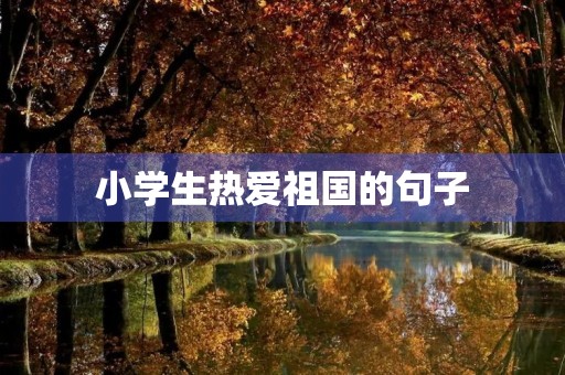 小学生热爱祖国的句子，小学生热爱祖国的句子50字