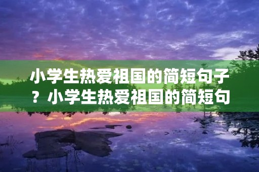 小学生热爱祖国的简短句子？小学生热爱祖国的简短句子三年级
