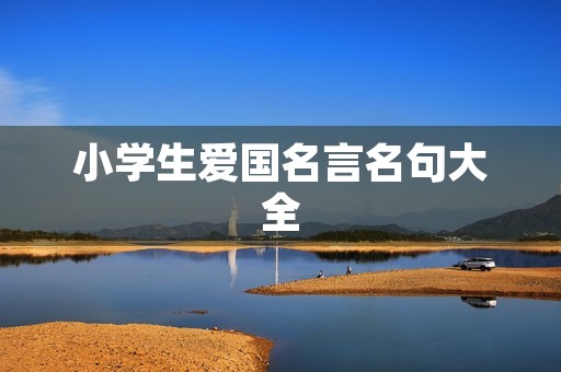小学生爱国名言名句大全，小学生爱国名言名句大全简短