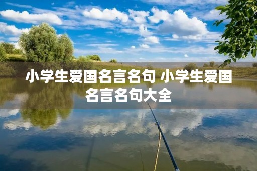小学生爱国名言名句 小学生爱国名言名句大全 小学生爱国名言名句 小学生爱国名言名句大全
