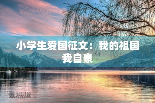 小学生爱国征文:我的祖国我自豪 小学生爱国征文:我的祖国我自豪