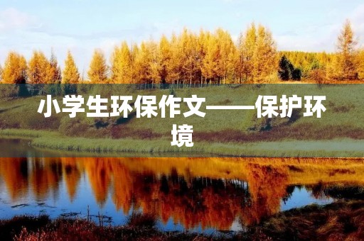 小学生环保作文——保护环境,从我做起 小学生环保作文——保护环境,从我做起