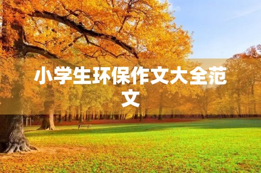 小学生环保作文大全范文 小学生环保作文大全范文