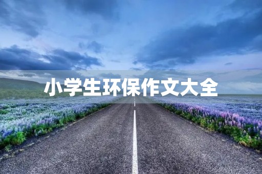 小学生环保作文大全 小学生环保作文大全