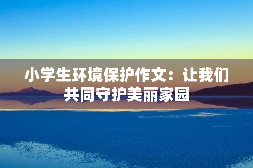小学生环境保护作文:让我们共同守护美丽家园 小学生环境保护作文:让我们共同守护美丽家园