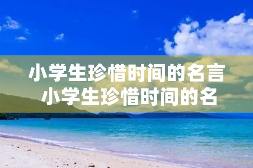 小学生珍惜时间的名言 小学生珍惜时间的名言100条
