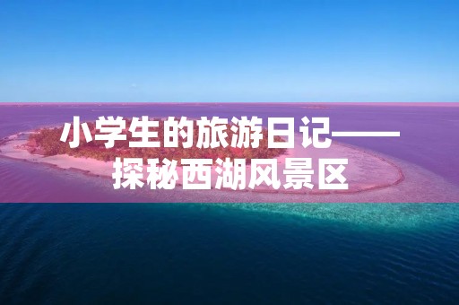 小学生的旅游日记——探秘西湖风景区 小学生的旅游日记——探秘西湖风景区