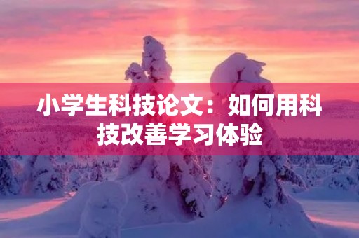 小学生科技论文：如何用科技改善学习体验