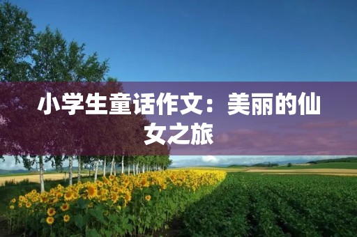 小学生童话作文:美丽的仙女之旅 小学生童话作文:美丽的仙女之旅