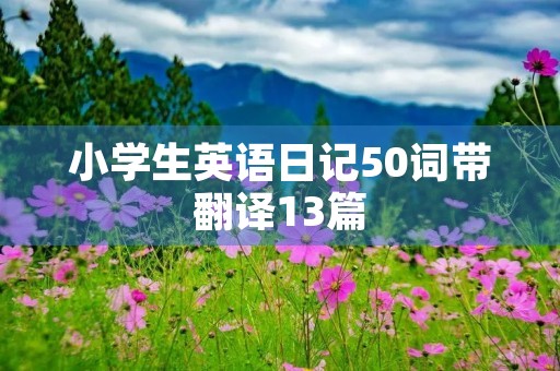 小学生英语日记50词带翻译13篇 小学生英语日记50词带翻译13篇