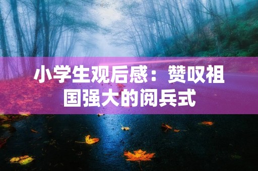 小学生观后感:赞叹祖国强大的阅兵式 小学生观后感:赞叹祖国强大的阅兵式