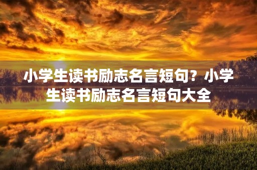 小学生读书励志名言短句？小学生读书励志名言短句大全