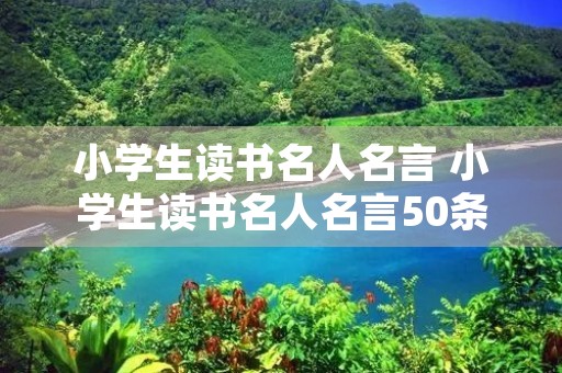 小学生读书名人名言 小学生读书名人名言50条