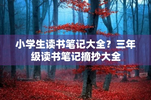 小学生读书笔记大全?三年级读书笔记摘抄大全 小学生读书笔记大全?三年级读书笔记摘抄大全