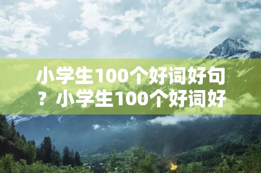 小学生100个好词好句?小学生100个好词好句三年级 小学生100个好词好句?小学生100个好词好句三年级