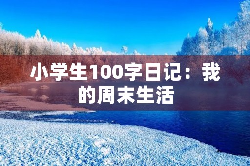 小学生100字日记:我的周末生活 小学生100字日记:我的周末生活