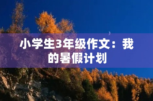 小学生3年级作文:我的暑假计划 小学生3年级作文:我的暑假计划