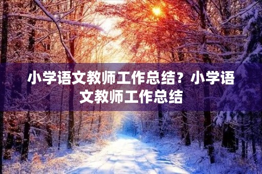 小学语文教师工作总结?小学语文教师工作总结(5篇) 小学语文教师工作总结?小学语文教师工作总结(5篇)