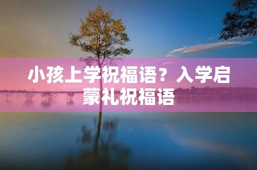 小孩上学祝福语?入学启蒙礼祝福语