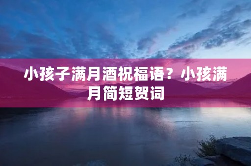 小孩子满月酒祝福语？小孩满月简短贺词